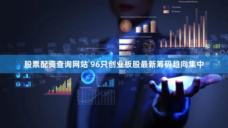股票配资查询网站 96只创业板股最新筹码趋向集中