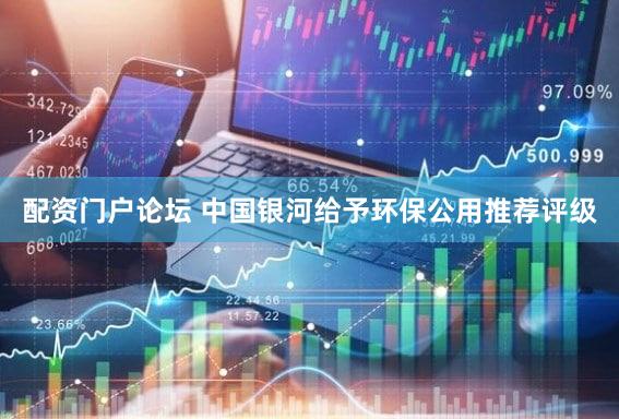 配资门户论坛 中国银河给予环保公用推荐评级