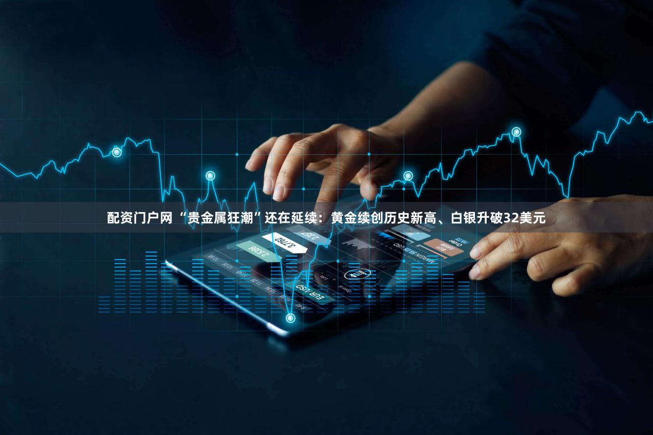 配资门户网 “贵金属狂潮”还在延续：黄金续创历史新高、白银升破32美元