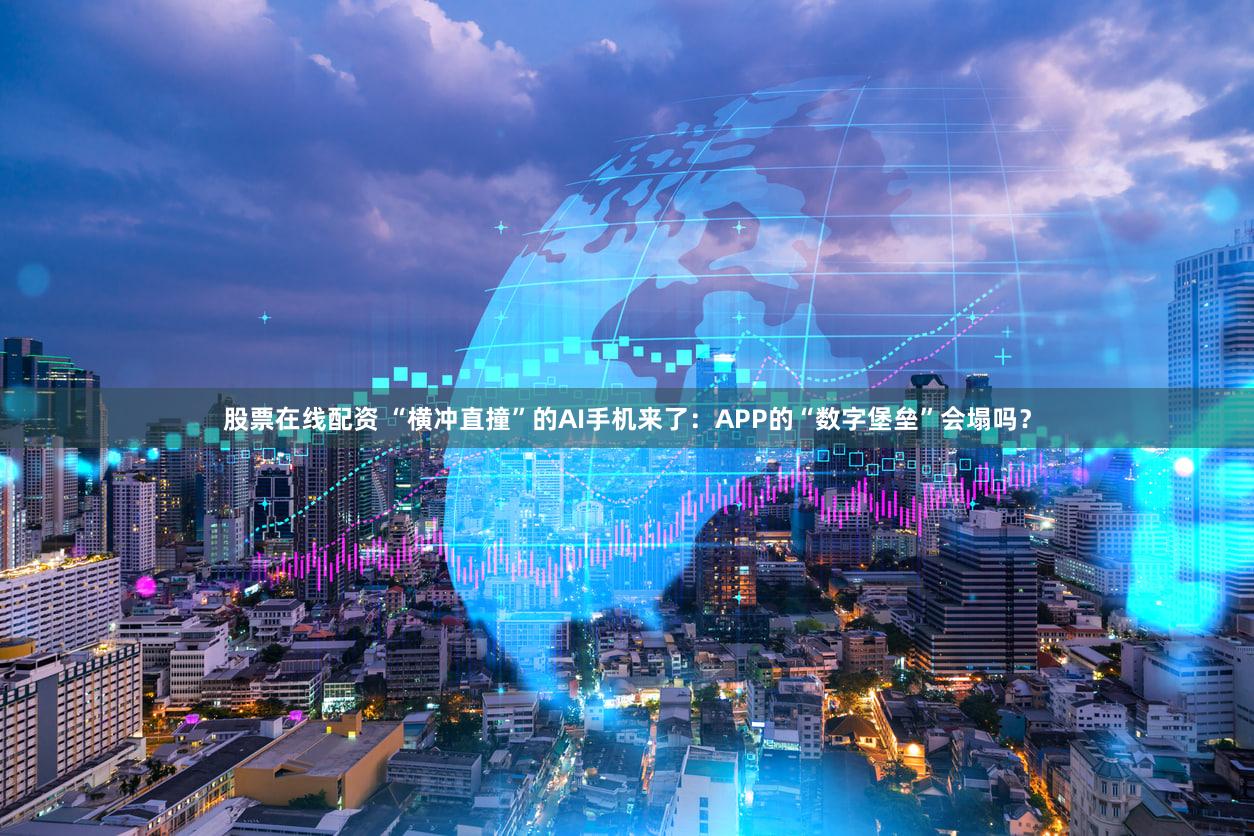 股票在线配资 “横冲直撞”的AI手机来了：APP的“数字堡垒”会塌吗？