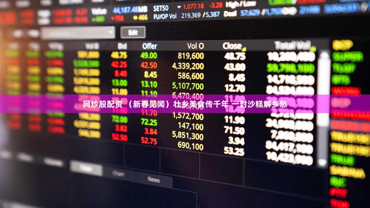 网炒股配资 （新春见闻）壮乡美食传千年 一封沙糕解乡愁