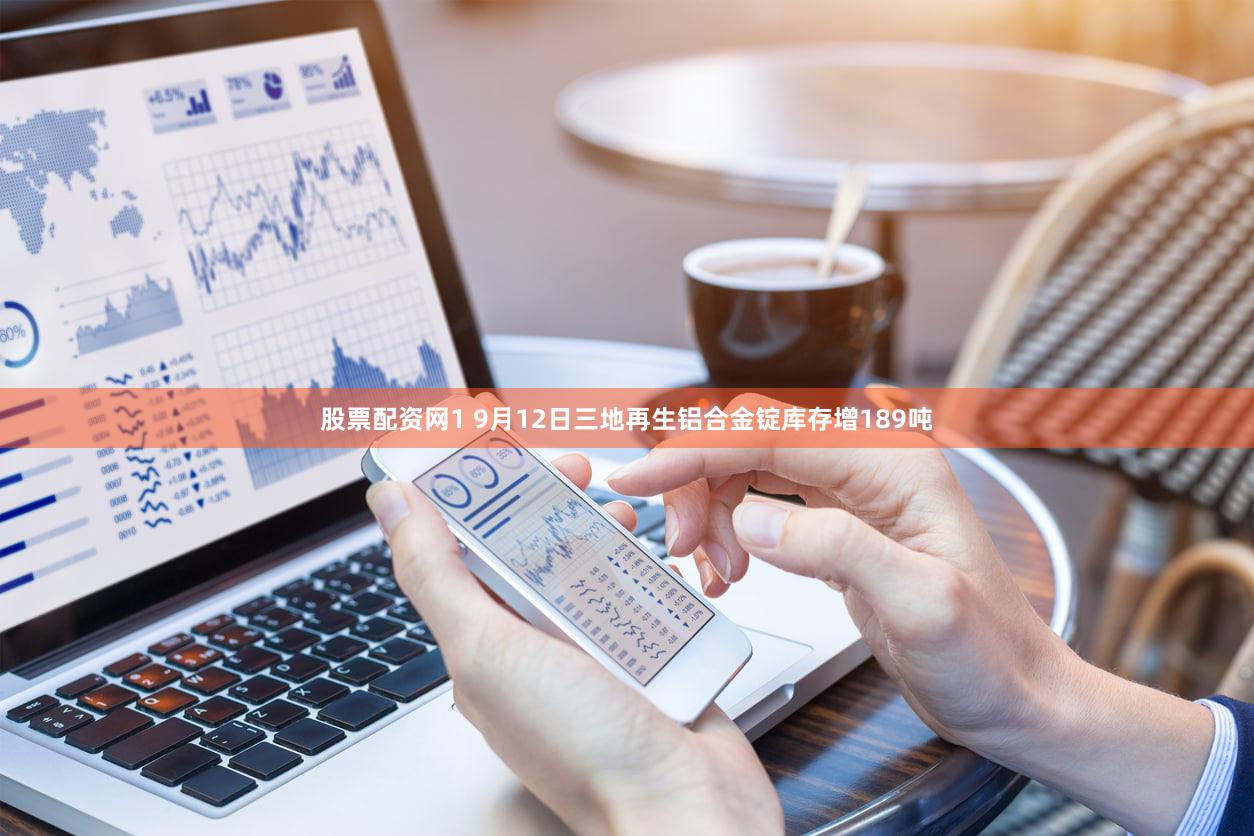股票配资网1 9月12日三地再生铝合金锭库存增189吨