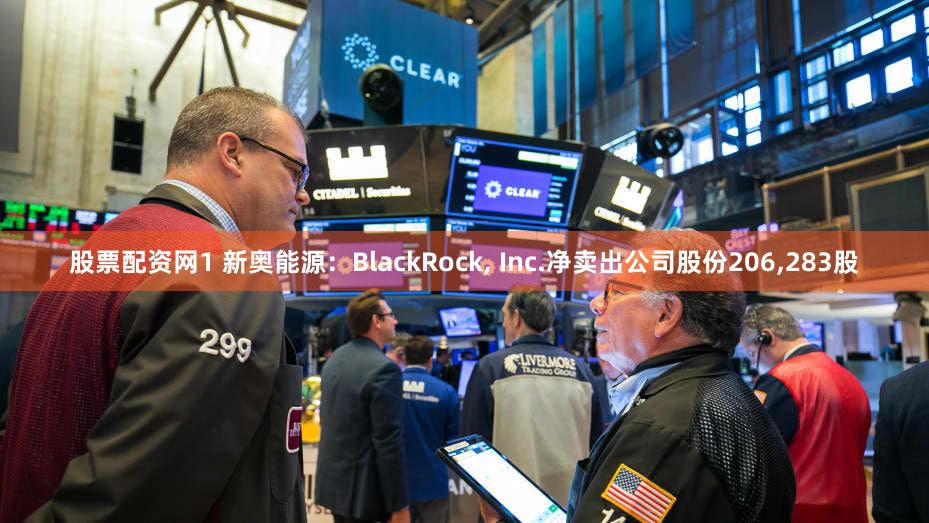 股票配资网1 新奥能源：BlackRock, Inc.净卖出公司股份206,283股