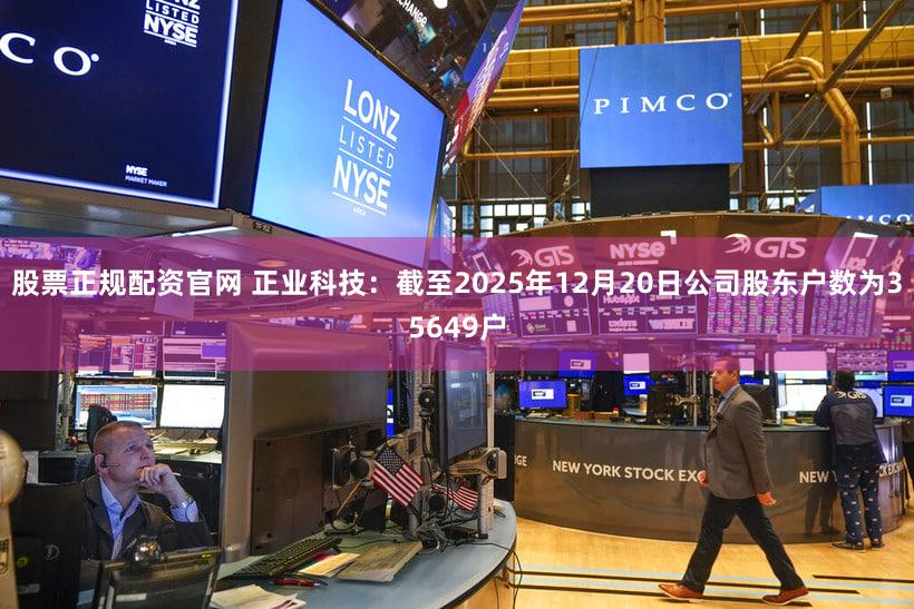 股票正规配资官网 正业科技：截至2025年12月20日公司股东户数为35649户