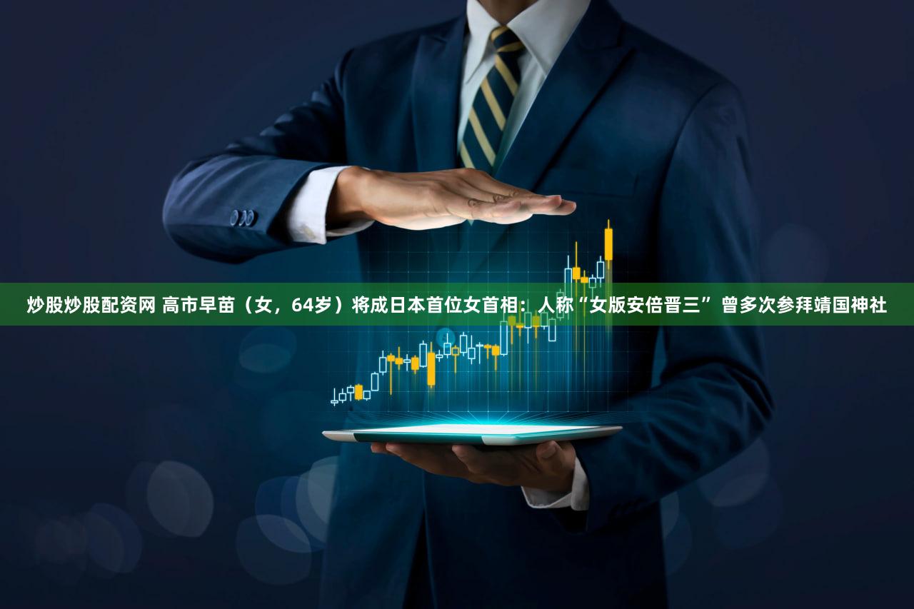 炒股炒股配资网 高市早苗（女，64岁）将成日本首位女首相：人称“女版安倍晋三” 曾多次参拜靖国神社