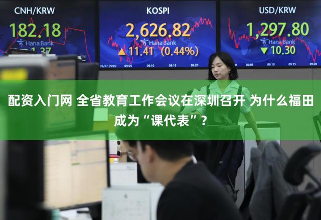 配资入门网 全省教育工作会议在深圳召开 为什么福田成为“课代表”?