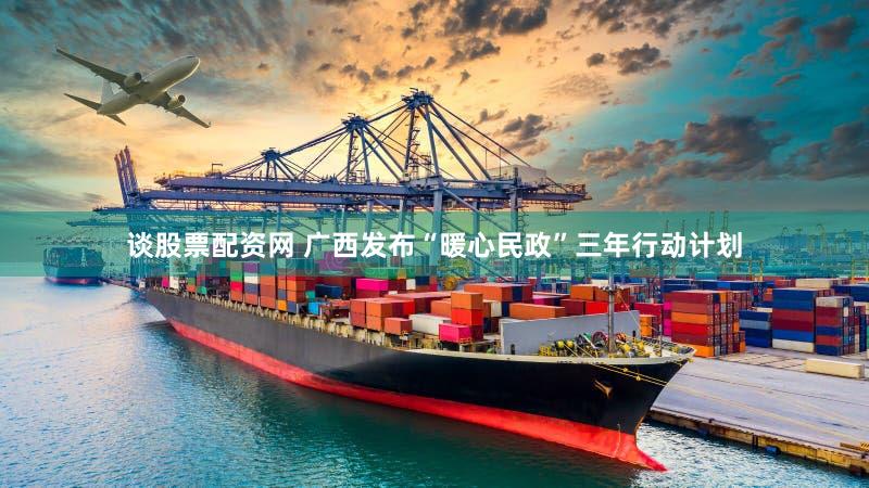 谈股票配资网 广西发布“暖心民政”三年行动计划