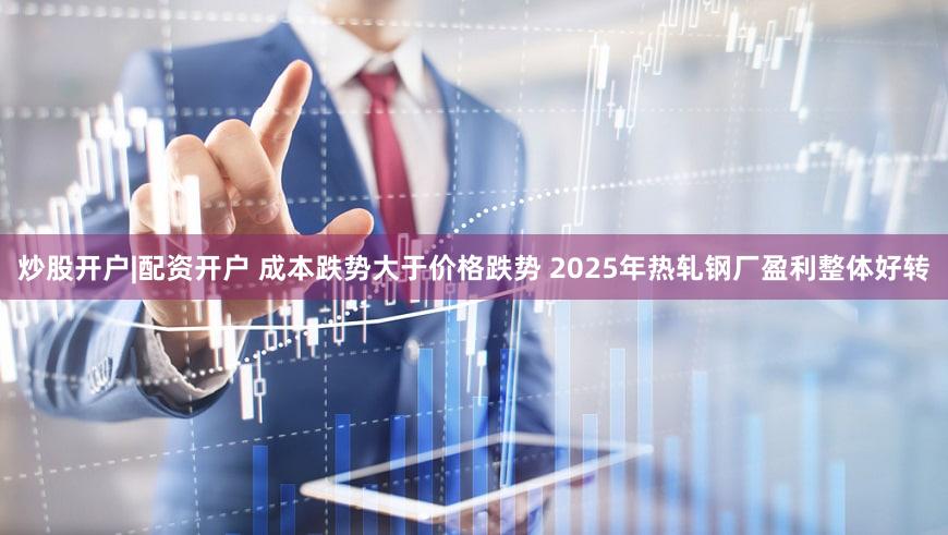 炒股开户|配资开户 成本跌势大于价格跌势 2025年热轧钢厂盈利整体好转