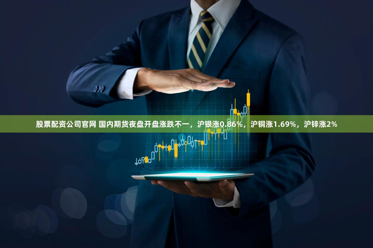 股票配资公司官网 国内期货夜盘开盘涨跌不一，沪银涨0.86%，沪铜涨1.69%，沪锌涨2%