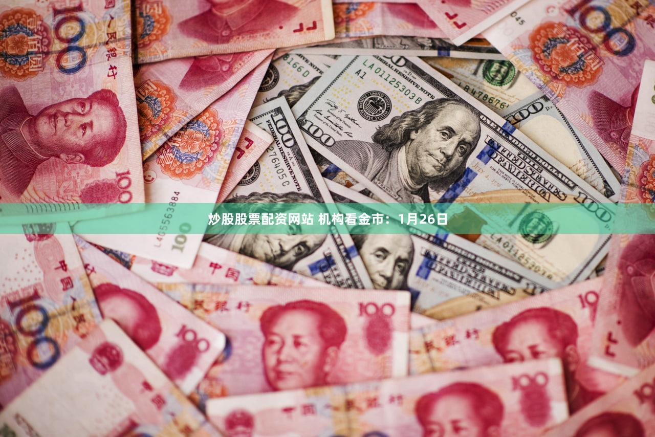 炒股股票配资网站 机构看金市：1月26日