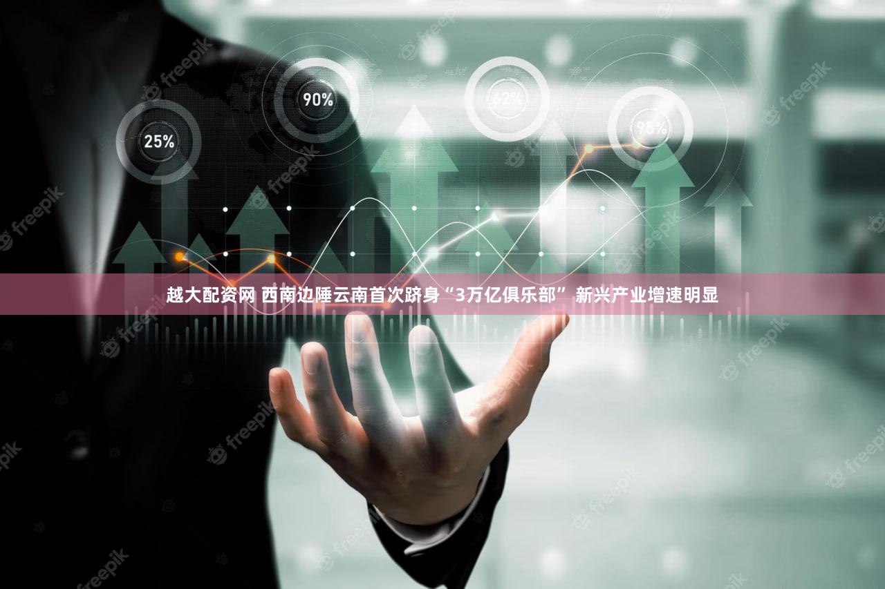 越大配资网 西南边陲云南首次跻身“3万亿俱乐部” 新兴产业增速明显