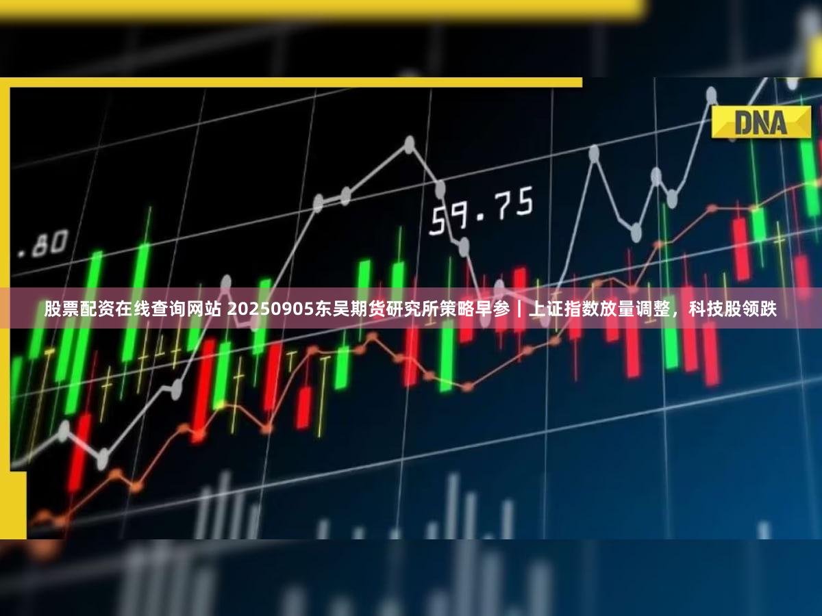 股票配资在线查询网站 20250905东吴期货研究所策略早参｜上证指数放量调整，科技股领跌