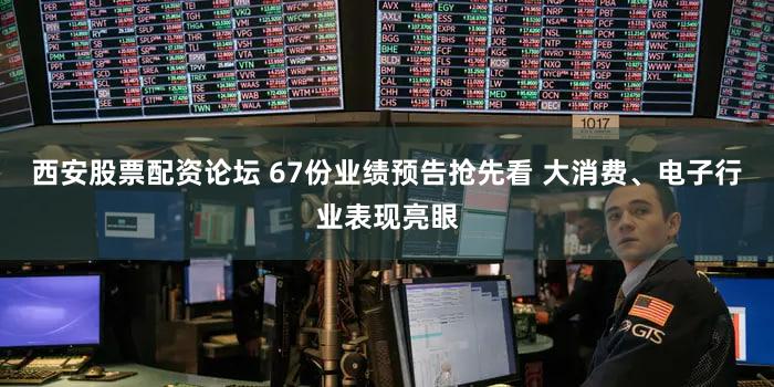 西安股票配资论坛 67份业绩预告抢先看 大消费、电子行业表现亮眼
