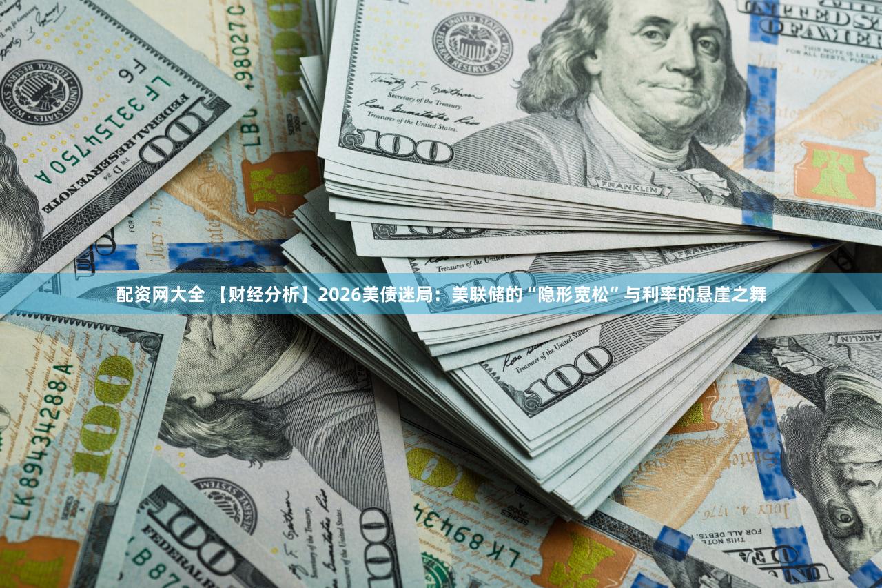 配资网大全 【财经分析】2026美债迷局：美联储的“隐形宽松”与利率的悬崖之舞