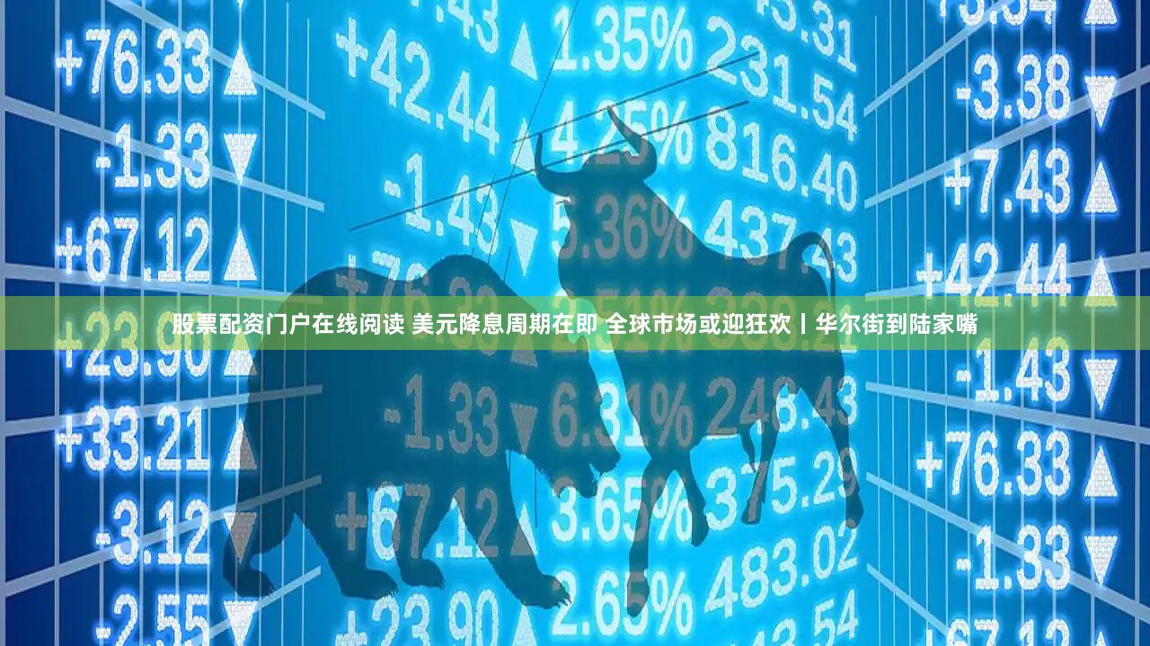 股票配资门户在线阅读 美元降息周期在即 全球市场或迎狂欢丨华尔街到陆家嘴