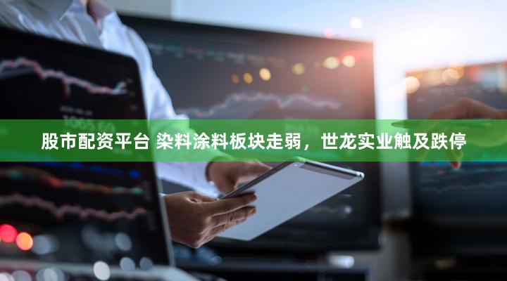 股市配资平台 染料涂料板块走弱，世龙实业触及跌停