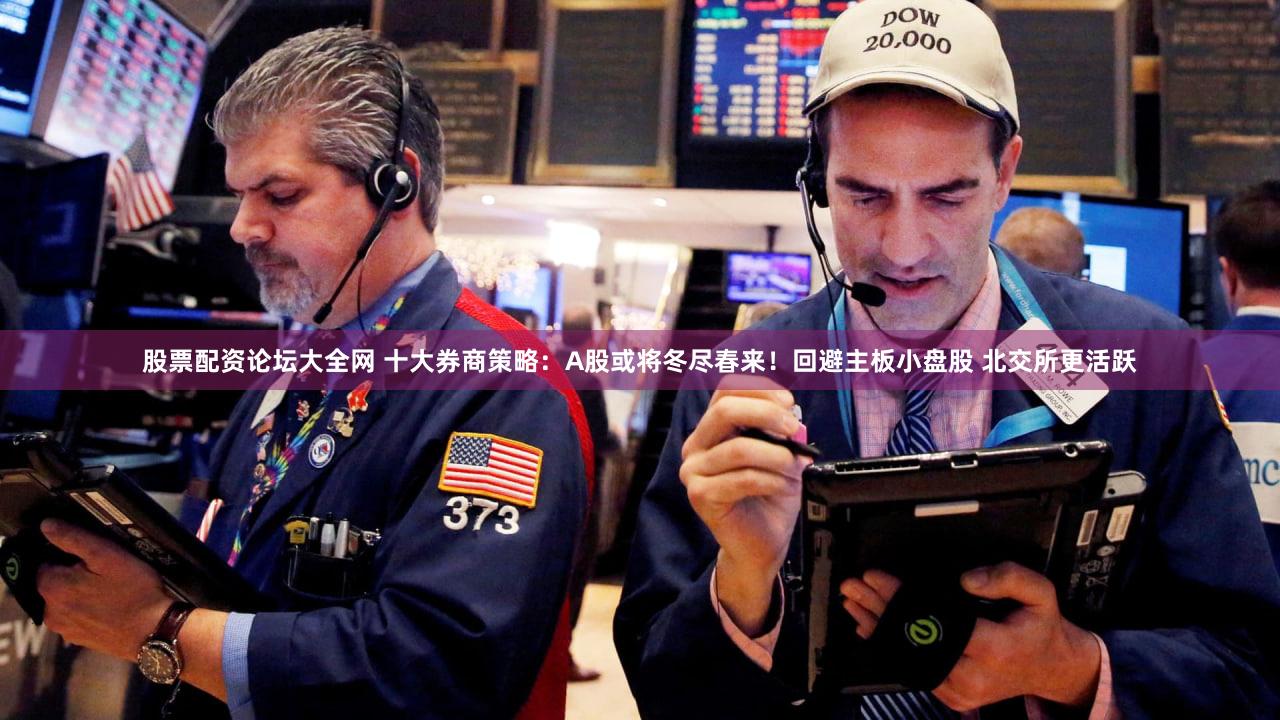 股票配资论坛大全网 十大券商策略：A股或将冬尽春来！回避主板小盘股 北交所更活跃