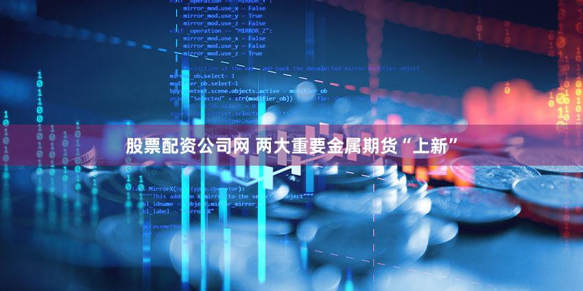 股票配资公司网 两大重要金属期货“上新”