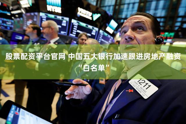 股票配资平台官网 中国五大银行加速跟进房地产融资“白名单”