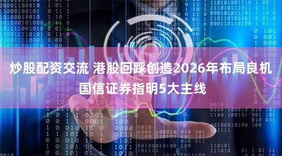 炒股配资交流 港股回踩创造2026年布局良机 国信证券指明5大主线