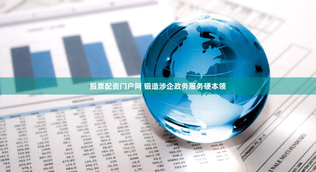 股票配资门户网 锻造涉企政务服务硬本领