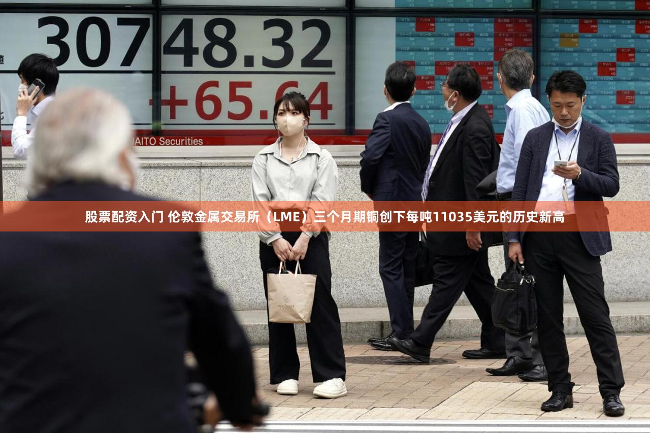 股票配资入门 伦敦金属交易所（LME）三个月期铜创下每吨11035美元的历史新高