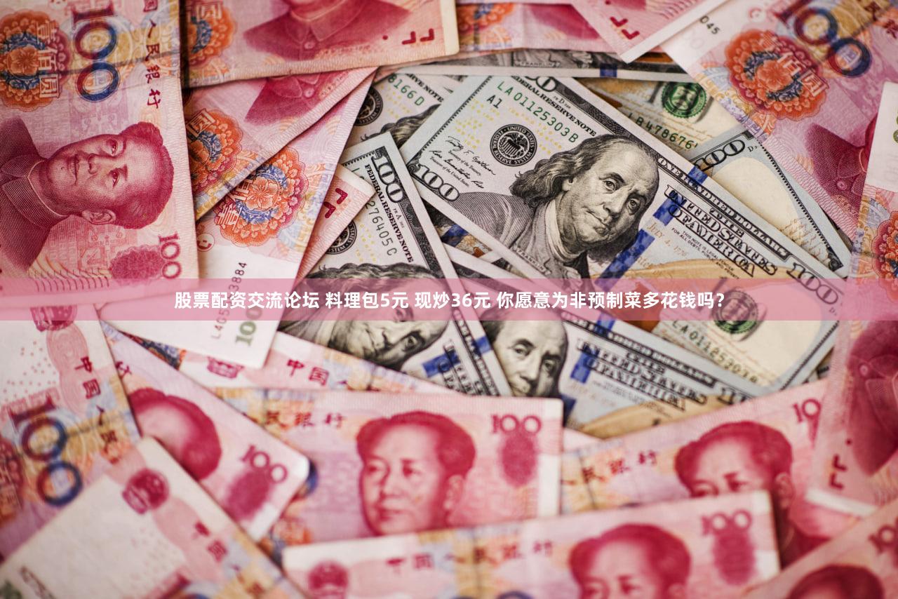 股票配资交流论坛 料理包5元 现炒36元 你愿意为非预制菜多花钱吗?