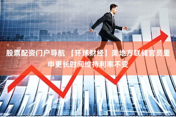 股票配资门户导航 【环球财经】美地方联储官员重申更长时间维持利率不变