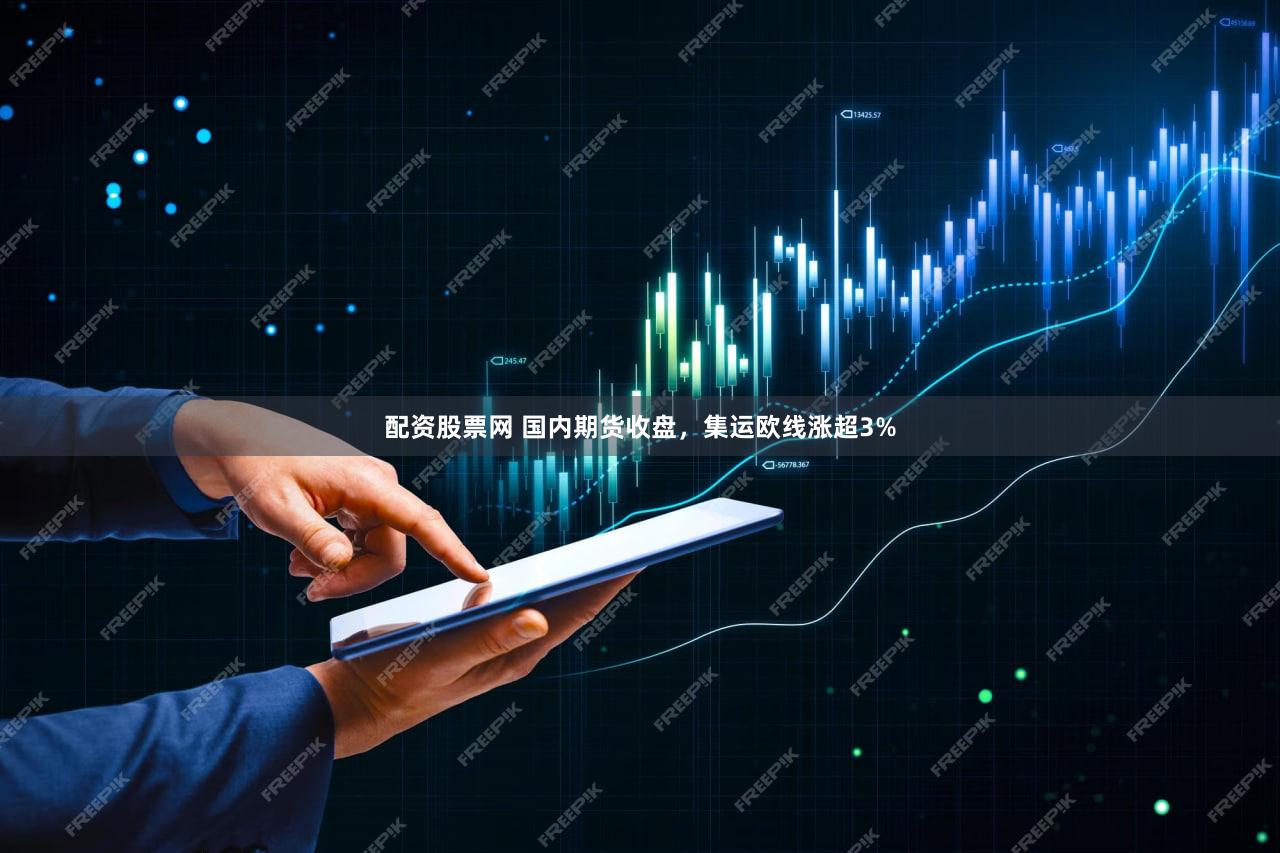 配资股票网 国内期货收盘，集运欧线涨超3%