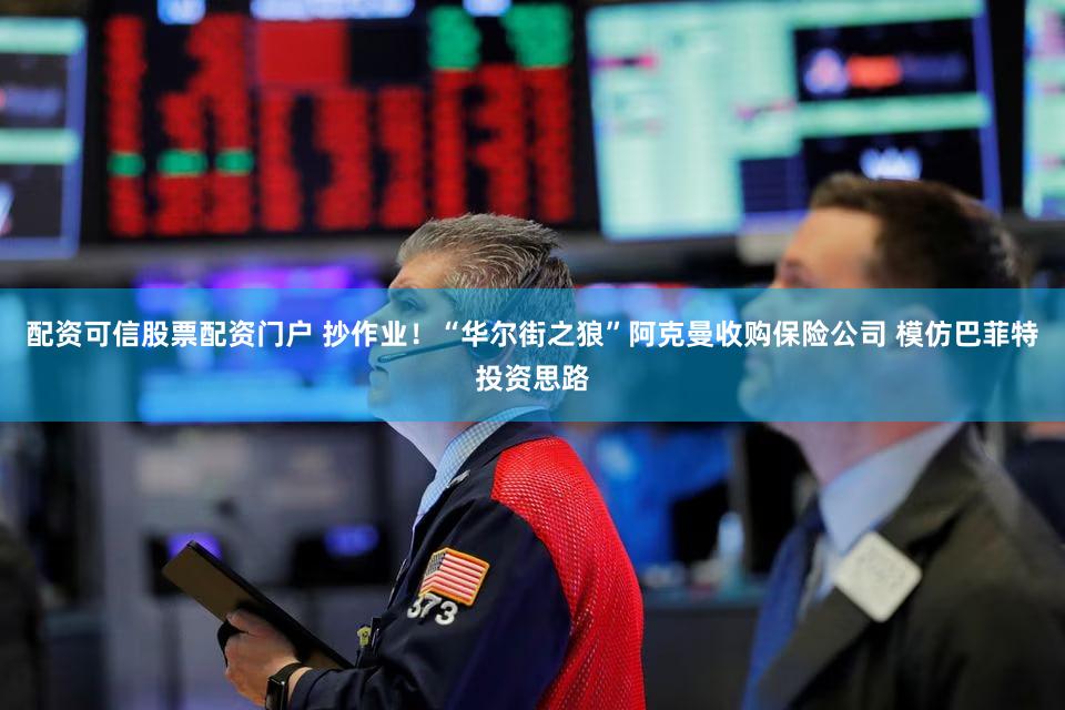配资可信股票配资门户 抄作业！“华尔街之狼”阿克曼收购保险公司 模仿巴菲特投资思路