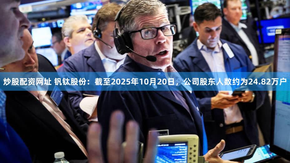 炒股配资网址 钒钛股份：截至2025年10月20日，公司股东人数约为24.82万户