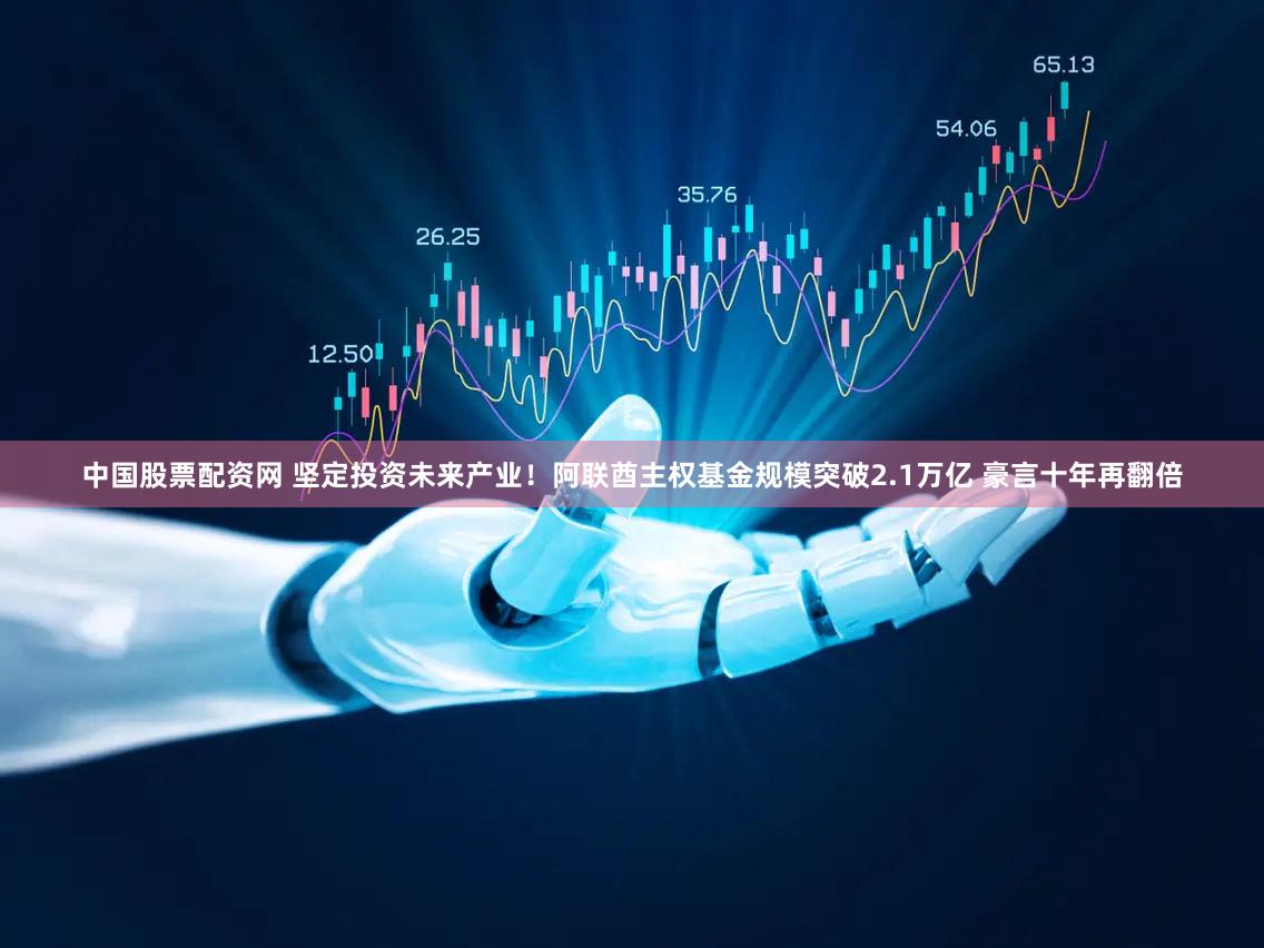 中国股票配资网 坚定投资未来产业！阿联酋主权基金规模突破2.1万亿 豪言十年再翻倍