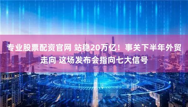 专业股票配资官网 站稳20万亿！事关下半年外贸走向 这场发布会指向七大信号