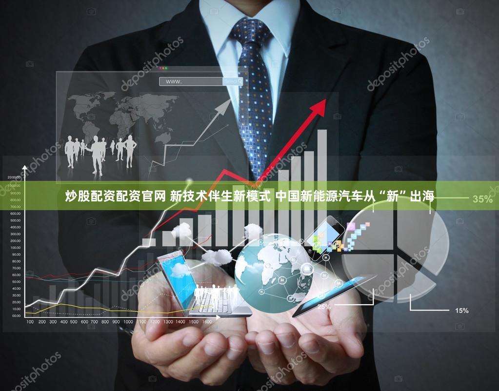 炒股配资配资官网 新技术伴生新模式 中国新能源汽车从“新”出海