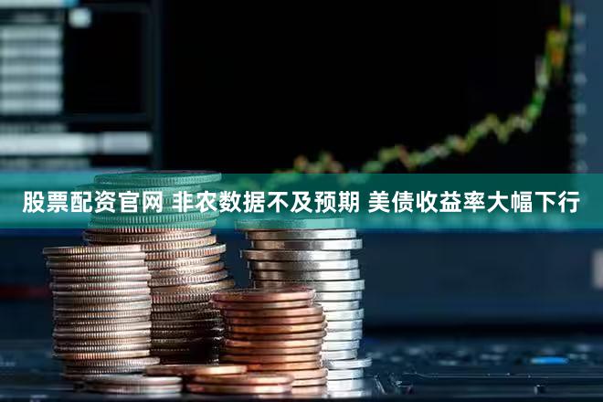 股票配资官网 非农数据不及预期 美债收益率大幅下行