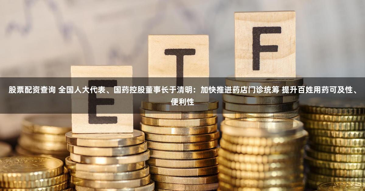 股票配资查询 全国人大代表、国药控股董事长于清明:加快推进药店门诊统筹 提升百姓用药可及性、便利性