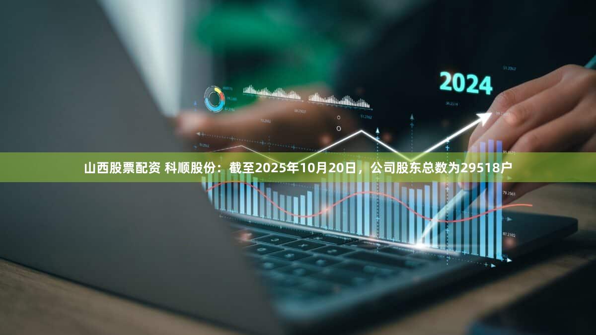 山西股票配资 科顺股份：截至2025年10月20日，公司股东总数为29518户