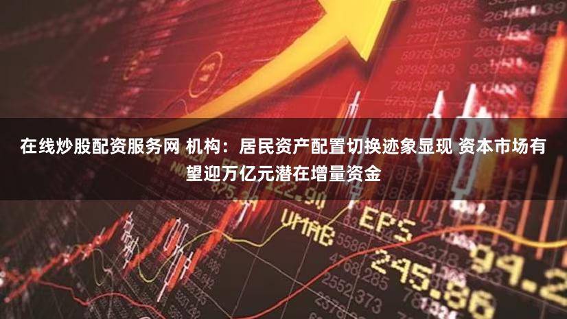 在线炒股配资服务网 机构：居民资产配置切换迹象显现 资本市场有望迎万亿元潜在增量资金