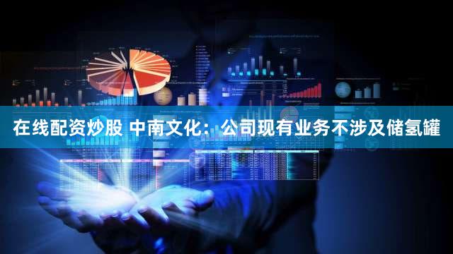 在线配资炒股 中南文化：公司现有业务不涉及储氢罐