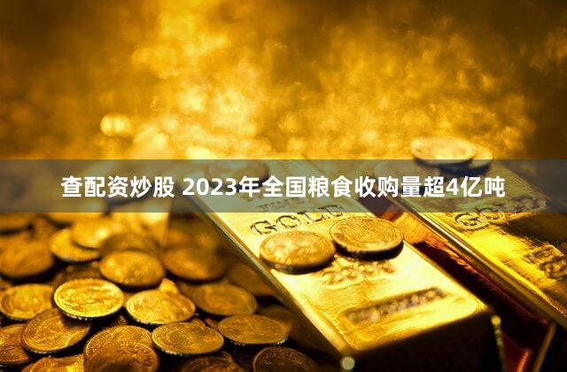 查配资炒股 2023年全国粮食收购量超4亿吨