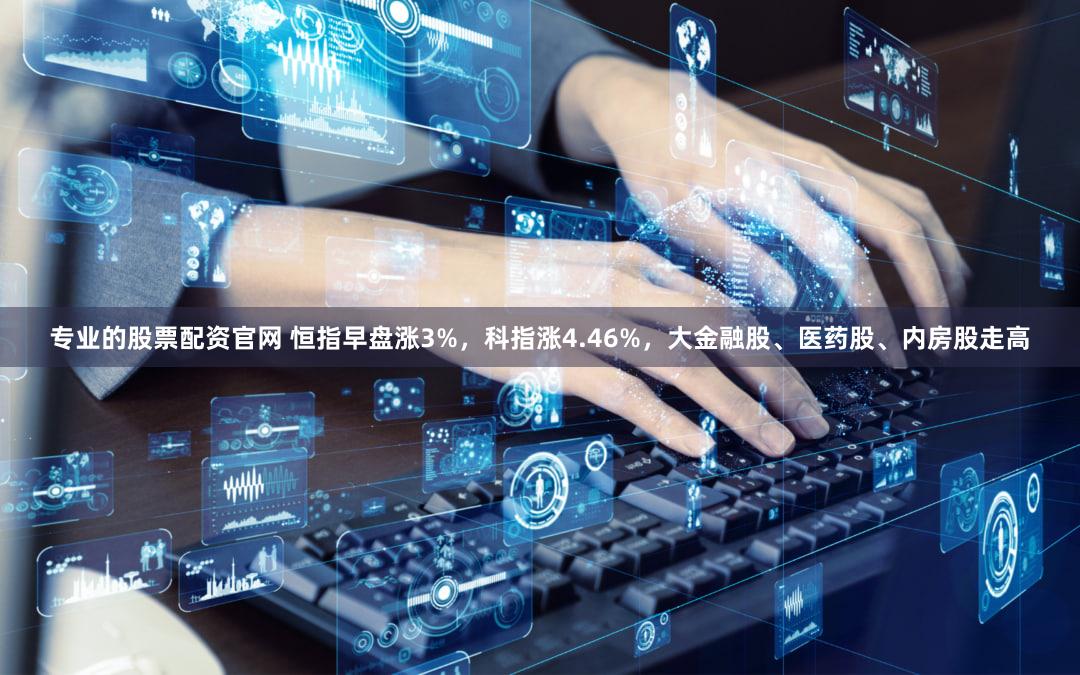 专业的股票配资官网 恒指早盘涨3%，科指涨4.46%，大金融股、医药股、内房股走高