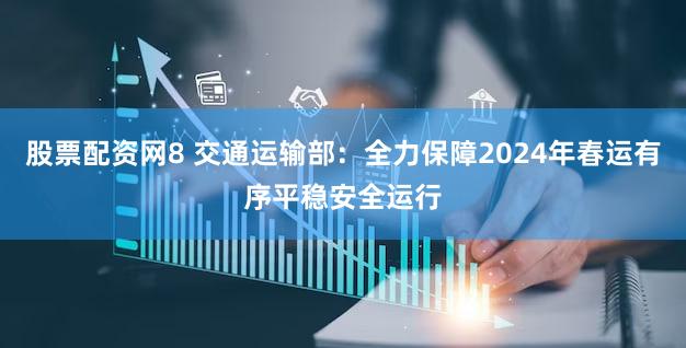 股票配资网8 交通运输部：全力保障2024年春运有序平稳安全运行