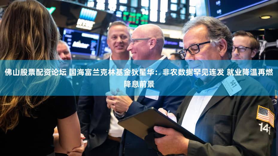 佛山股票配资论坛 国海富兰克林基金狄星华：非农数据罕见连发 就业降温再燃降息前景