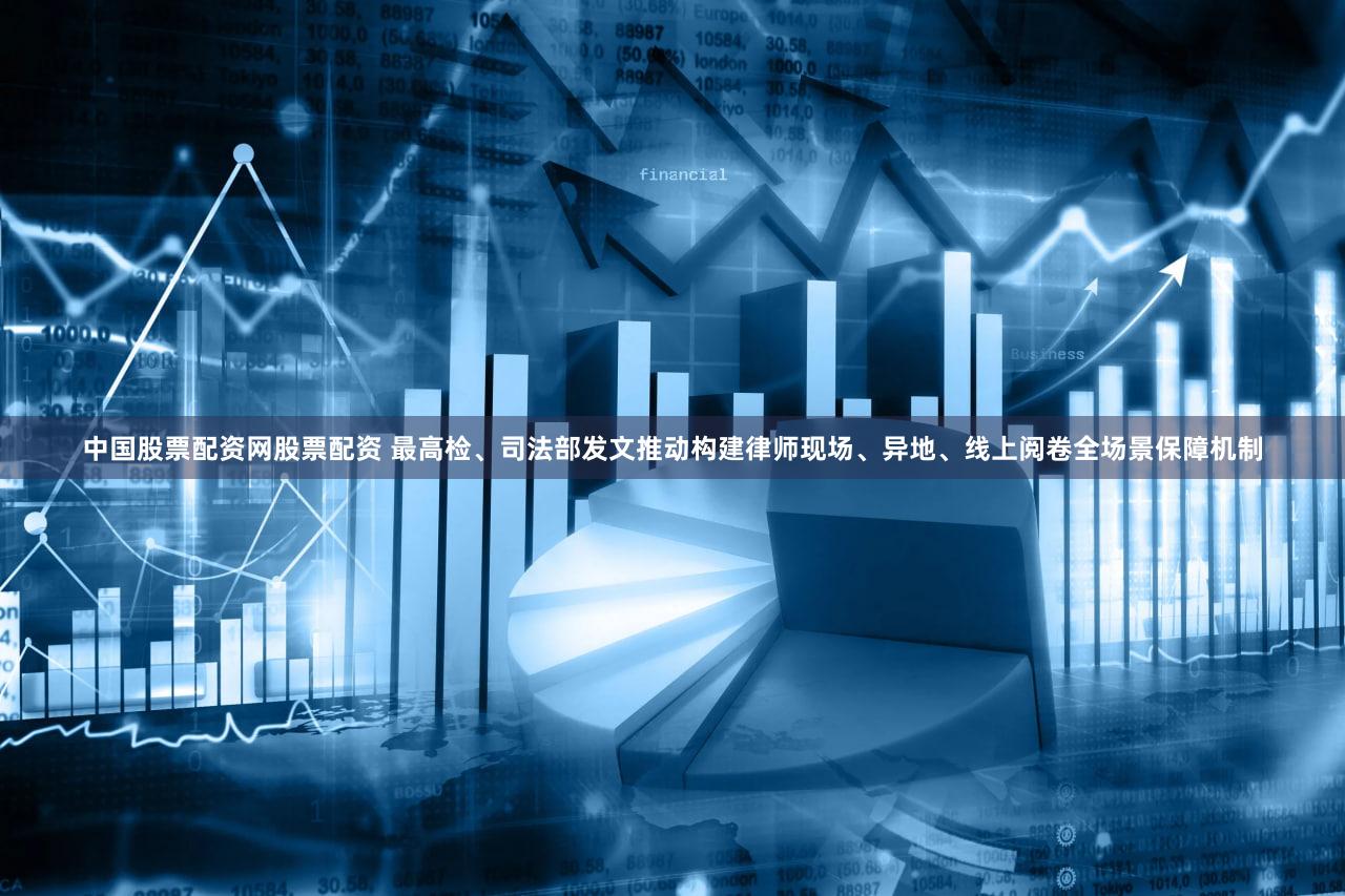 中国股票配资网股票配资 最高检、司法部发文推动构建律师现场、异地、线上阅卷全场景保障机制