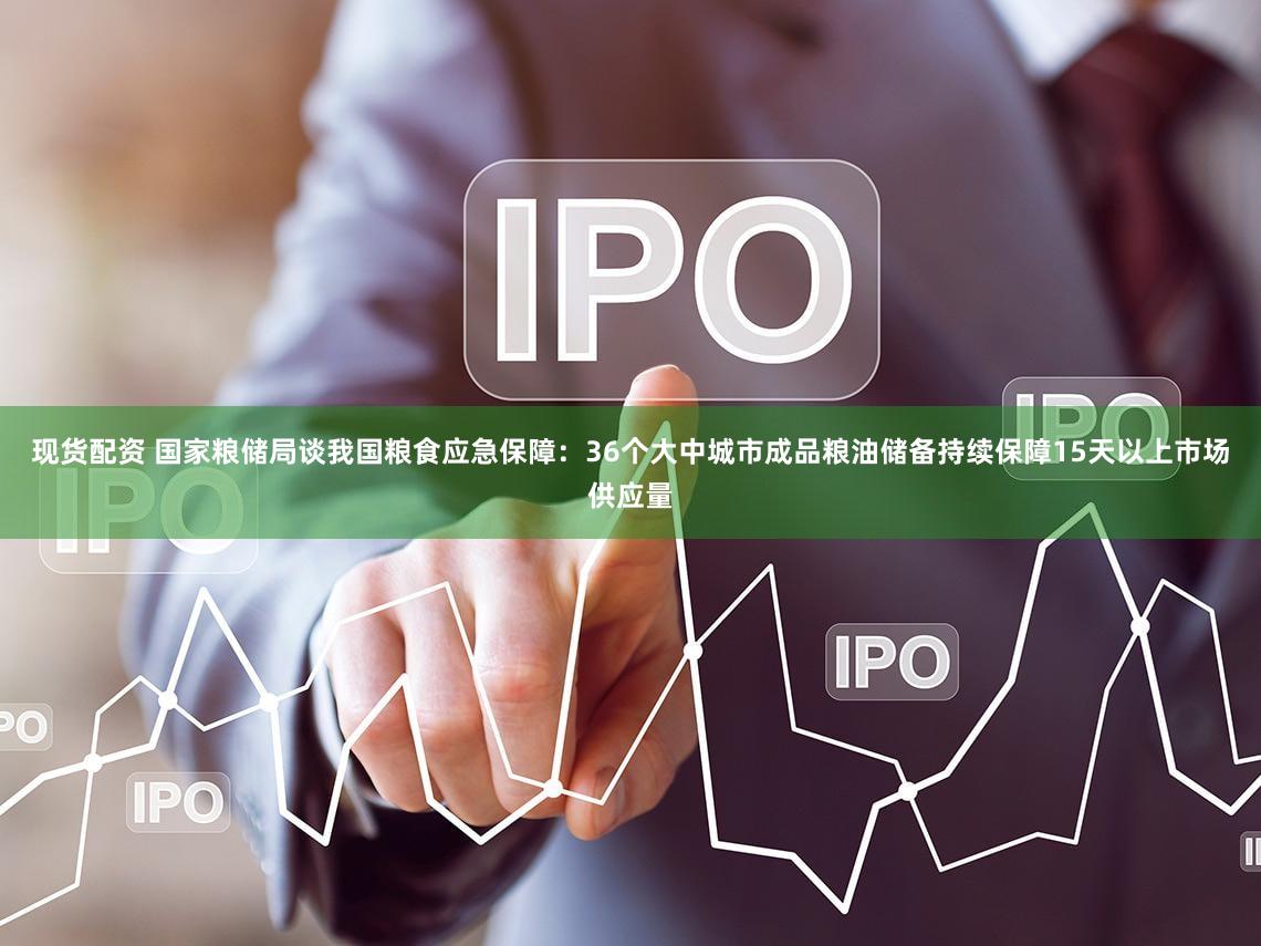 现货配资 国家粮储局谈我国粮食应急保障：36个大中城市成品粮油储备持续保障15天以上市场供应量