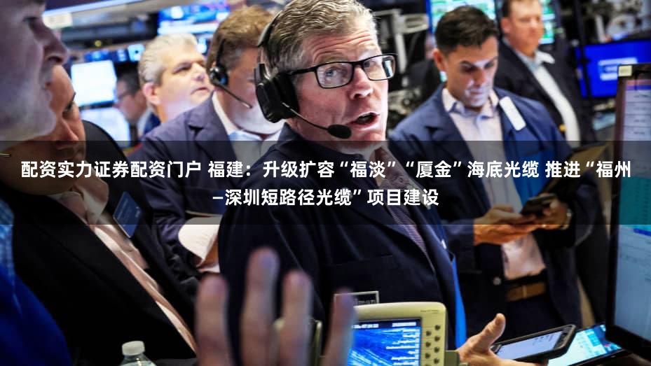 配资实力证券配资门户 福建：升级扩容“福淡”“厦金”海底光缆 推进“福州—深圳短路径光缆”项目建设