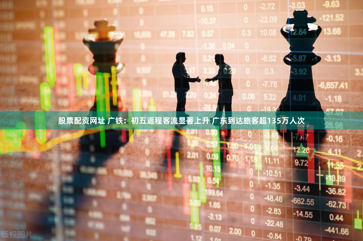 股票配资网址 广铁：初五返程客流显著上升 广东到达旅客超135万人次