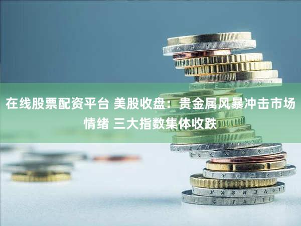 在线股票配资平台 美股收盘：贵金属风暴冲击市场情绪 三大指数集体收跌