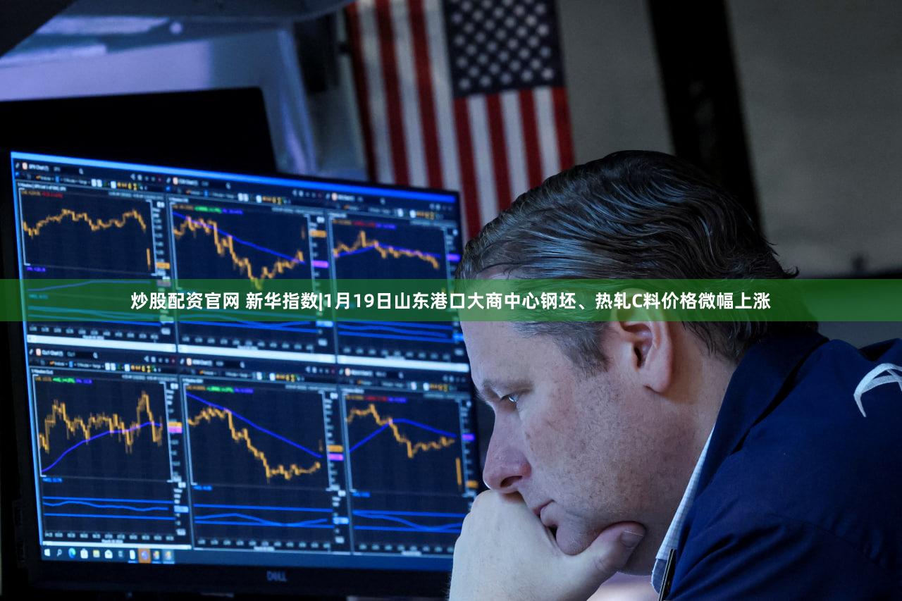 炒股配资官网 新华指数|1月19日山东港口大商中心钢坯、热轧C料价格微幅上涨