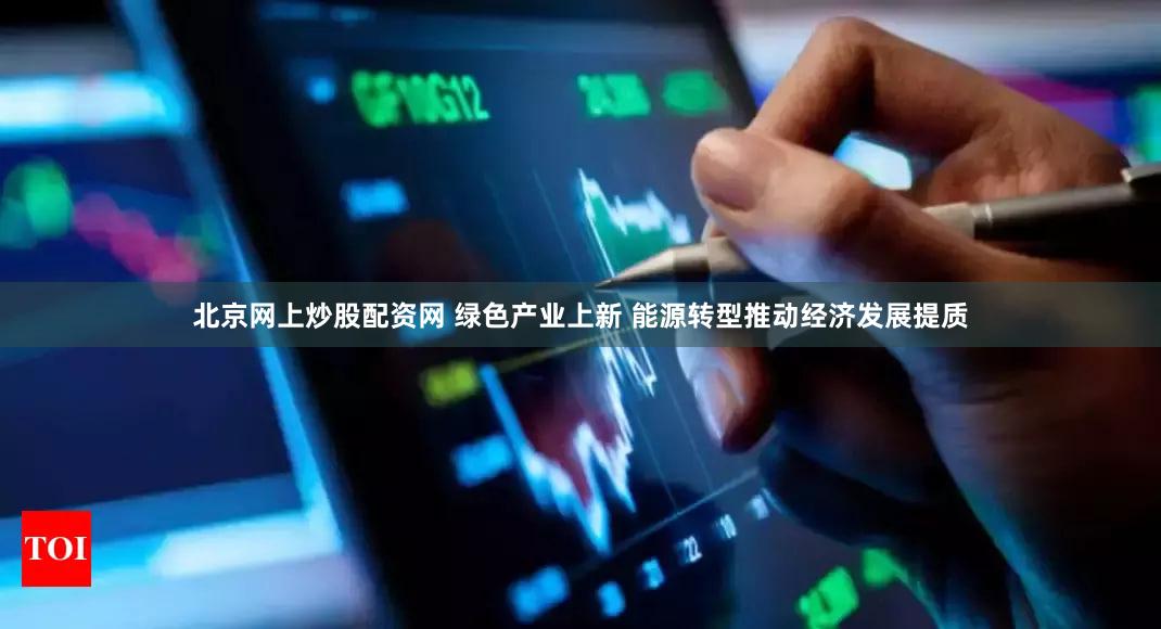 北京网上炒股配资网 绿色产业上新 能源转型推动经济发展提质